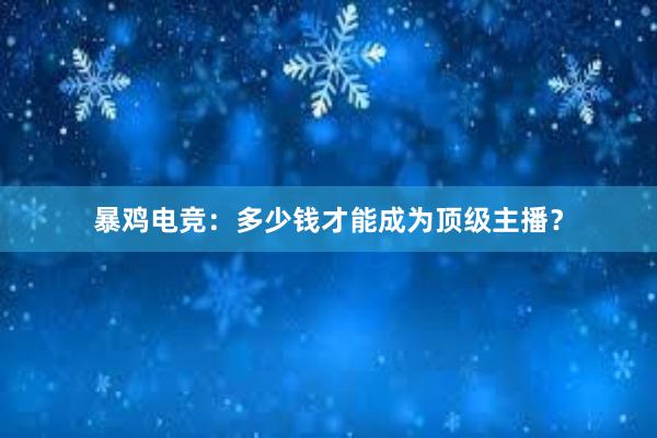 暴鸡电竞：多少钱才能成为顶级主播？