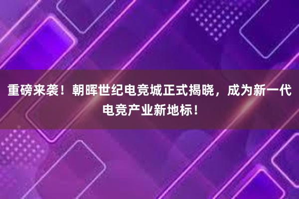 重磅来袭！朝晖世纪电竞城正式揭晓，成为新一代电竞产业新地标！