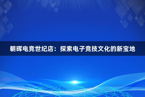 朝晖电竞世纪店：探索电子竞技文化的新宝地