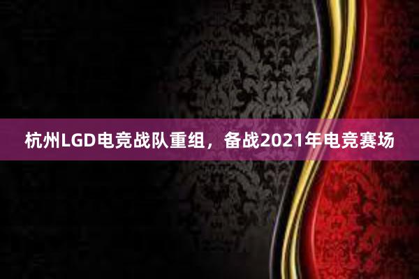 杭州LGD电竞战队重组，备战2021年电竞赛场