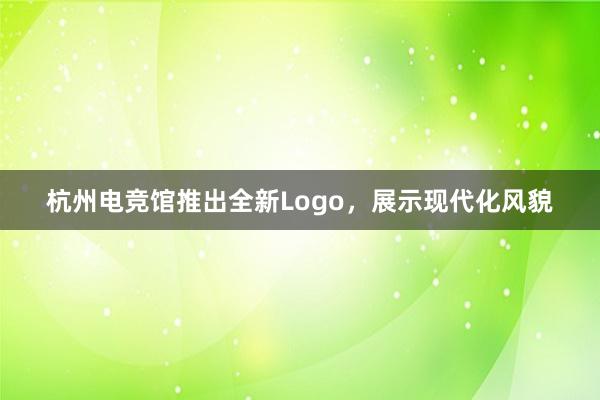 杭州电竞馆推出全新Logo，展示现代化风貌