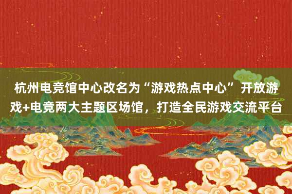 杭州电竞馆中心改名为“游戏热点中心” 开放游戏+电竞两大主题区场馆，打造全民游戏交流平台