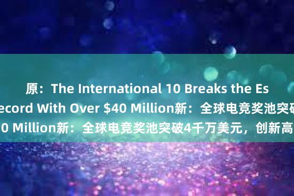 原：The International 10 Breaks the Esports Prize Pool Record With Over $40 Million新：全球电竞奖池突破4千万美元，创新高