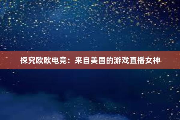 探究欧欧电竞：来自美国的游戏直播女神