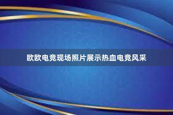 欧欧电竞现场照片展示热血电竞风采