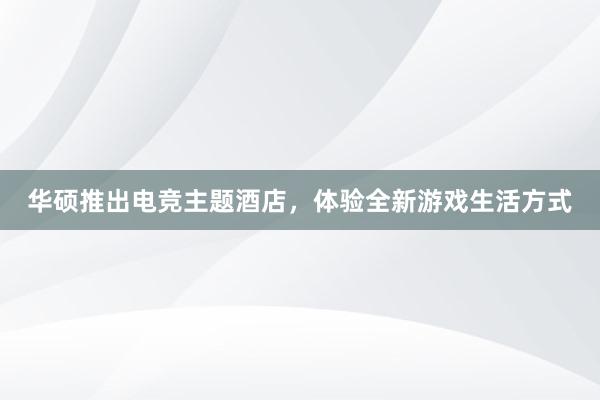 华硕推出电竞主题酒店，体验全新游戏生活方式