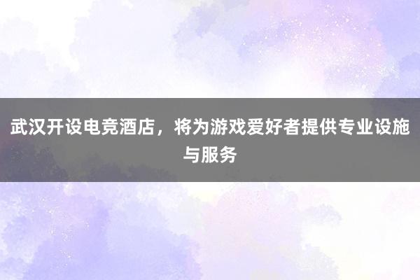 武汉开设电竞酒店，将为游戏爱好者提供专业设施与服务