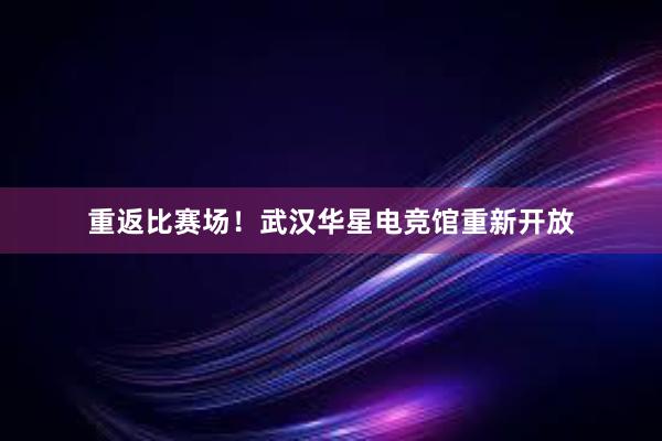 重返比赛场！武汉华星电竞馆重新开放