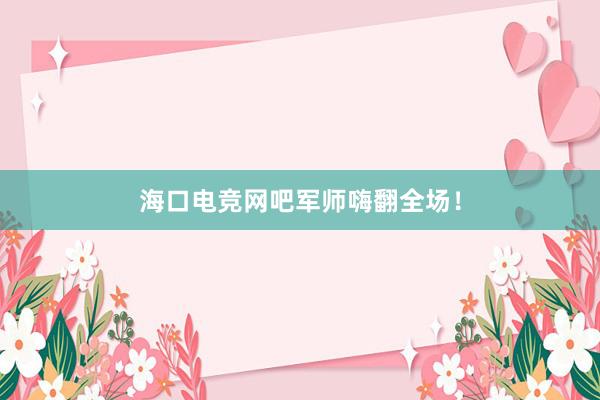 海口电竞网吧军师嗨翻全场！