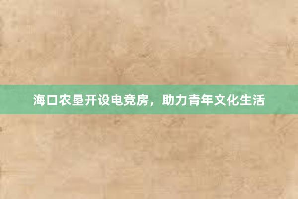 海口农垦开设电竞房，助力青年文化生活