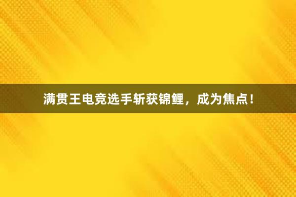 满贯王电竞选手斩获锦鲤，成为焦点！