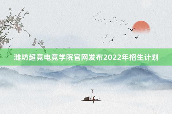 潍坊超竞电竞学院官网发布2022年招生计划