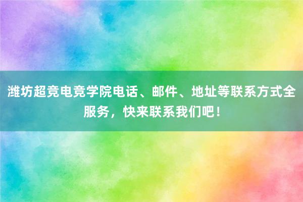 潍坊超竞电竞学院电话、邮件、地址等联系方式全服务，快来联系我们吧！