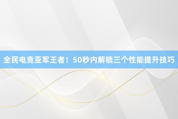 全民电竞亚军王者！50秒内解锁三个性能提升技巧