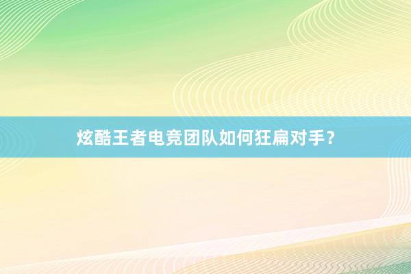 炫酷王者电竞团队如何狂扁对手？