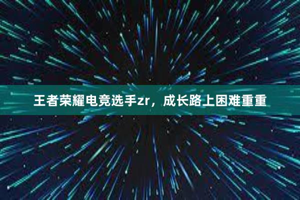 王者荣耀电竞选手zr，成长路上困难重重