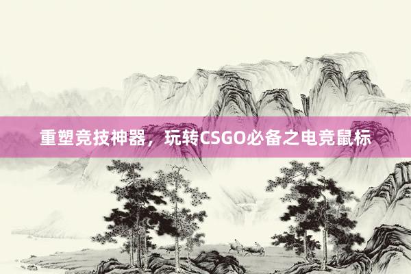 重塑竞技神器，玩转CSGO必备之电竞鼠标