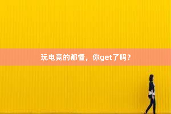 玩电竞的都懂，你get了吗？