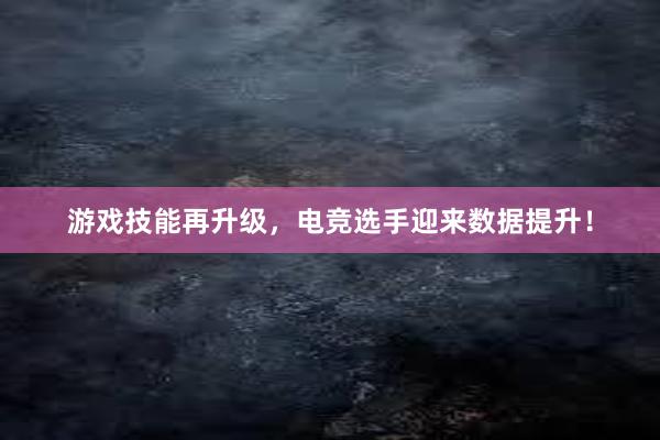 游戏技能再升级，电竞选手迎来数据提升！