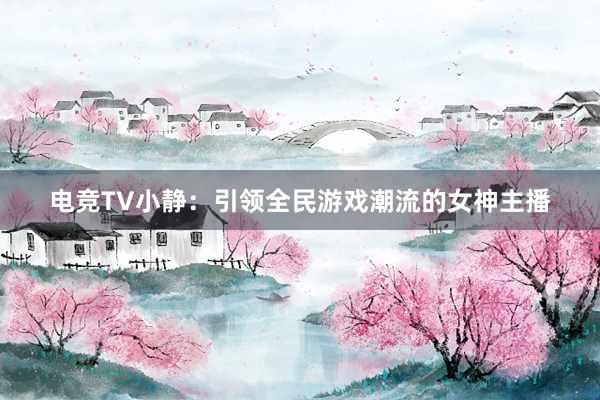 电竞TV小静：引领全民游戏潮流的女神主播