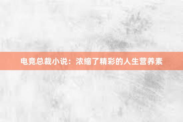 电竞总裁小说：浓缩了精彩的人生营养素