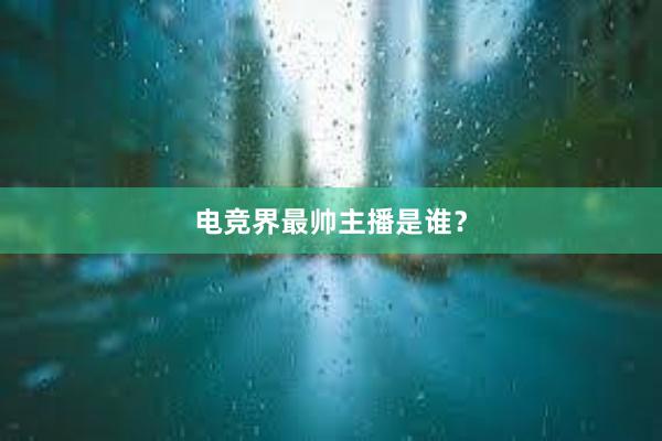 电竞界最帅主播是谁？