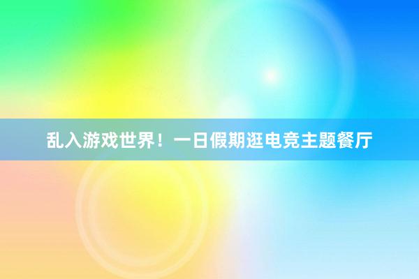 乱入游戏世界！一日假期逛电竞主题餐厅