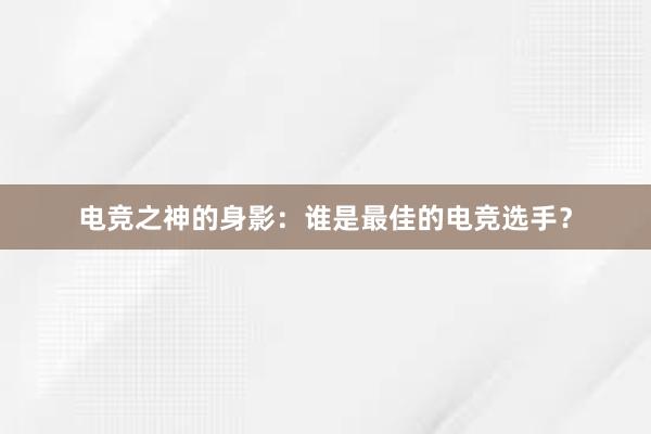 电竞之神的身影：谁是最佳的电竞选手？