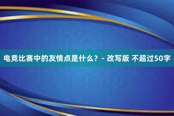 电竞比赛中的友情点是什么？- 改写版 不超过50字