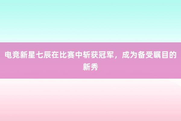 电竞新星七辰在比赛中斩获冠军，成为备受瞩目的新秀