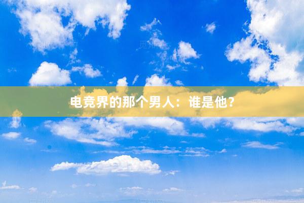 电竞界的那个男人：谁是他？