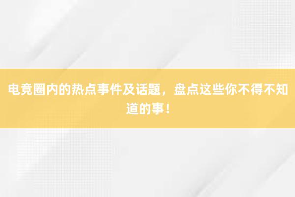 电竞圈内的热点事件及话题，盘点这些你不得不知道的事！