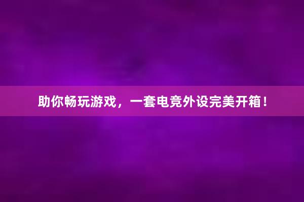 助你畅玩游戏，一套电竞外设完美开箱！