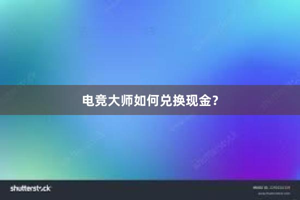 电竞大师如何兑换现金？