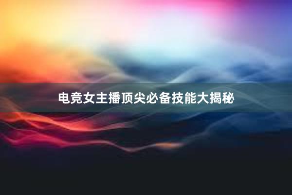 电竞女主播顶尖必备技能大揭秘