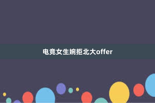 电竞女生婉拒北大offer