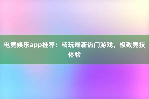 电竞娱乐app推荐：畅玩最新热门游戏，极致竞技体验