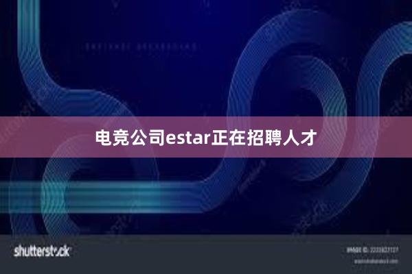 电竞公司estar正在招聘人才