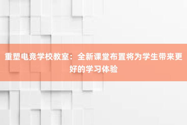 重塑电竞学校教室：全新课堂布置将为学生带来更好的学习体验