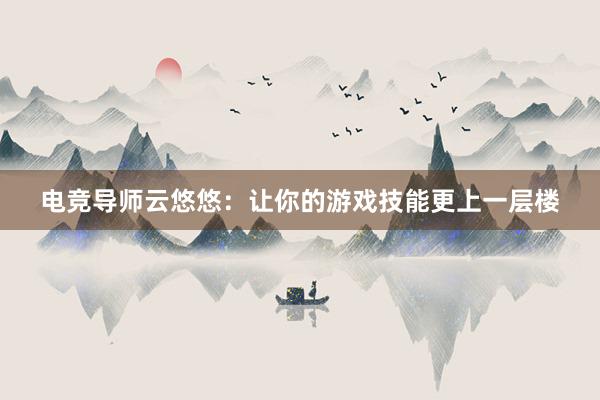 电竞导师云悠悠：让你的游戏技能更上一层楼