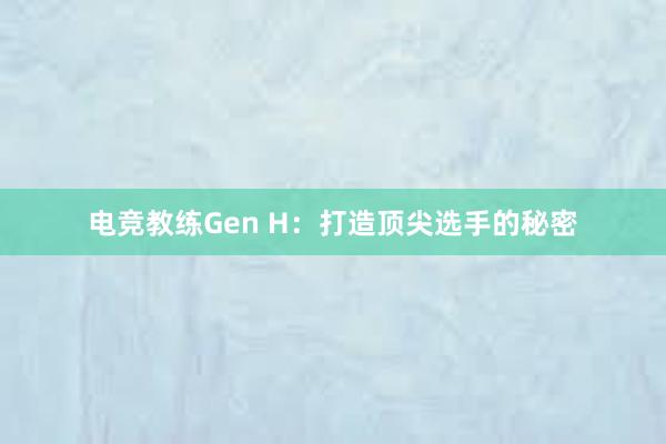 电竞教练Gen H：打造顶尖选手的秘密