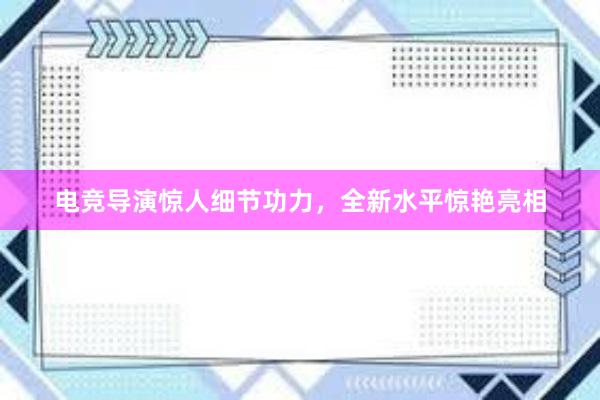 电竞导演惊人细节功力，全新水平惊艳亮相