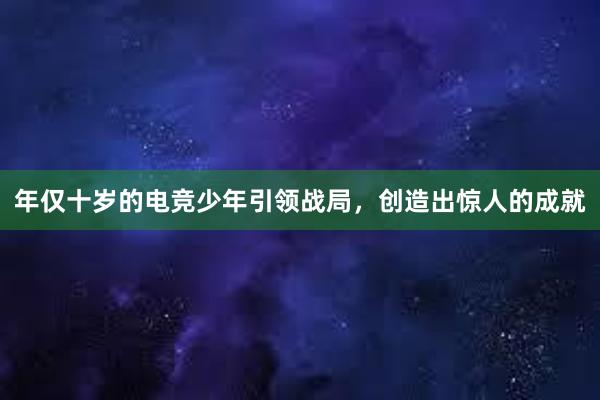 年仅十岁的电竞少年引领战局，创造出惊人的成就