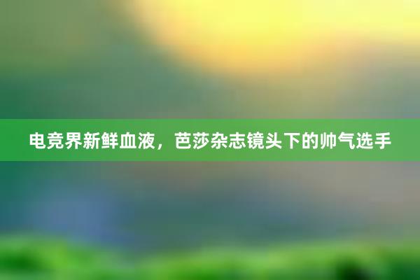 电竞界新鲜血液，芭莎杂志镜头下的帅气选手