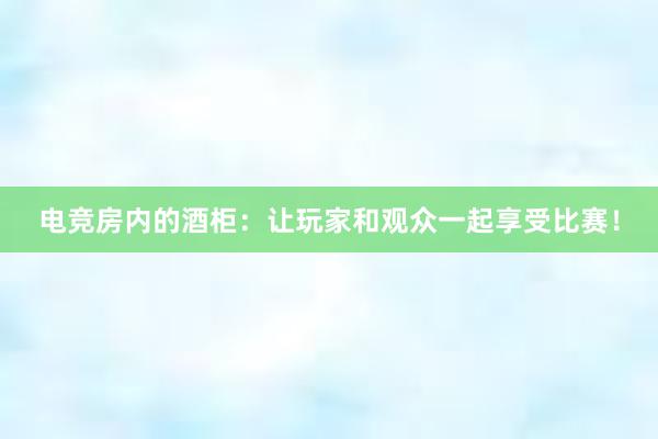 电竞房内的酒柜：让玩家和观众一起享受比赛！