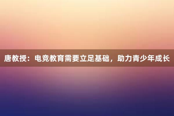 唐教授：电竞教育需要立足基础，助力青少年成长