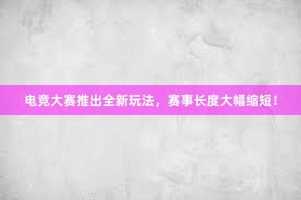 电竞大赛推出全新玩法，赛事长度大幅缩短！