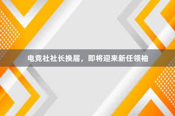 电竞社社长换届，即将迎来新任领袖