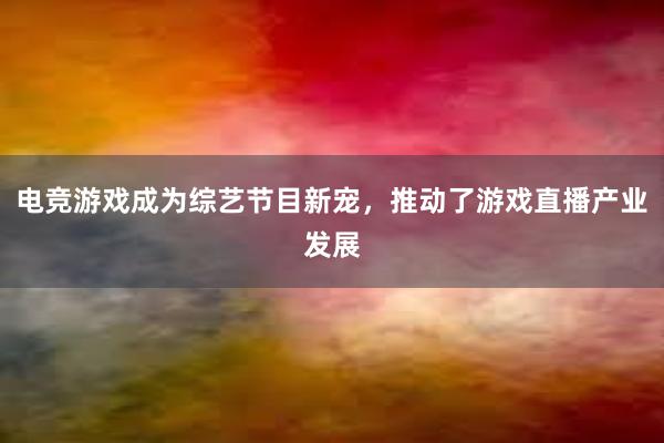 电竞游戏成为综艺节目新宠，推动了游戏直播产业发展