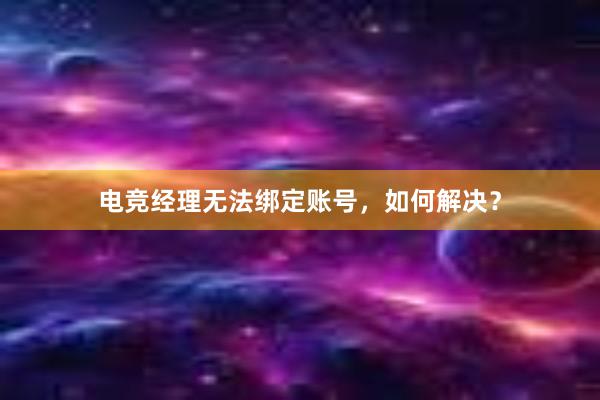 电竞经理无法绑定账号，如何解决？